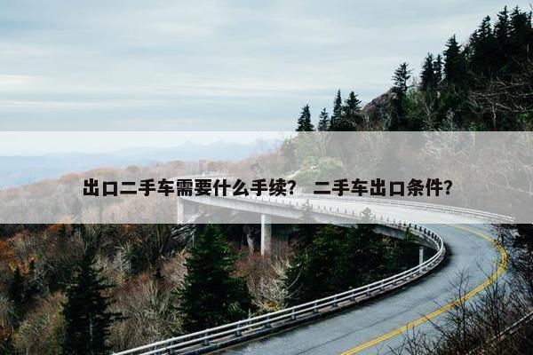 出口二手车需要什么手续？ 二手车出口条件？
