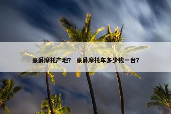 豪爵摩托产地？ 豪爵摩托车多少钱一台？