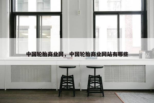 中国轮胎商业网，中国轮胎商业网站有哪些