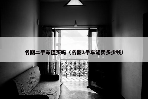 名图二手车值买吗（名图2手车能卖多少钱）