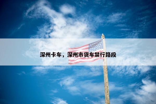 深州卡车，深州市货车禁行路段
