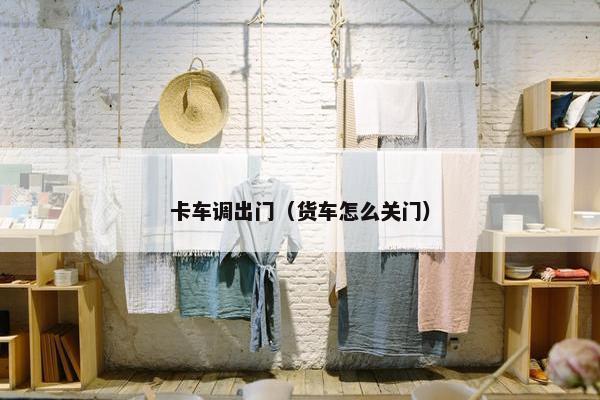卡车调出门（货车怎么关门）