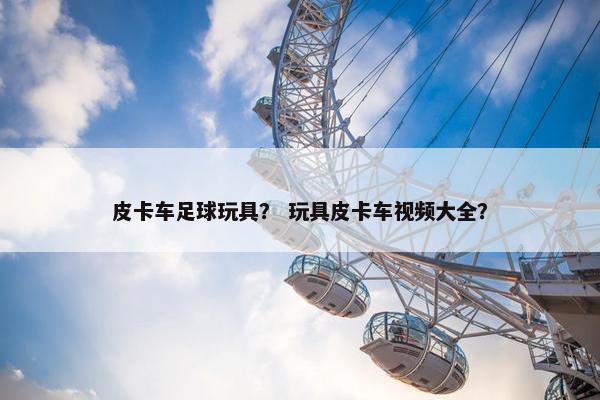 皮卡车足球玩具？ 玩具皮卡车视频大全？