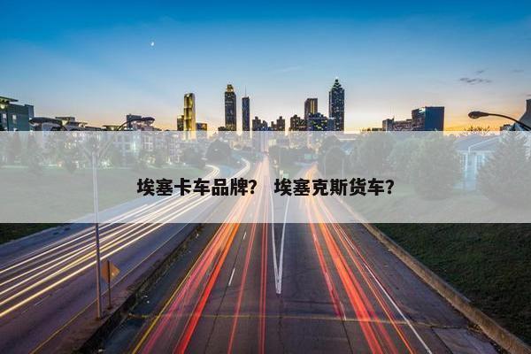 埃塞卡车品牌？ 埃塞克斯货车？