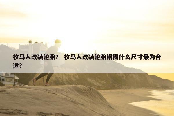 牧马人改装轮胎？ 牧马人改装轮胎钢圈什么尺寸最为合适？