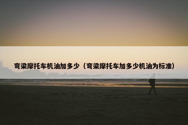弯梁摩托车机油加多少（弯梁摩托车加多少机油为标准）