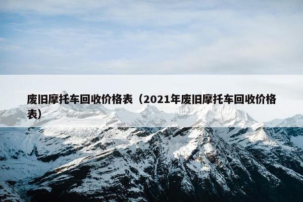 废旧摩托车回收价格表（2021年废旧摩托车回收价格表）