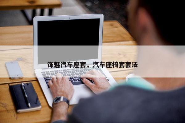 饰魅汽车座套，汽车座椅套套法