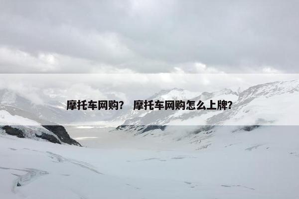 摩托车网购？ 摩托车网购怎么上牌？