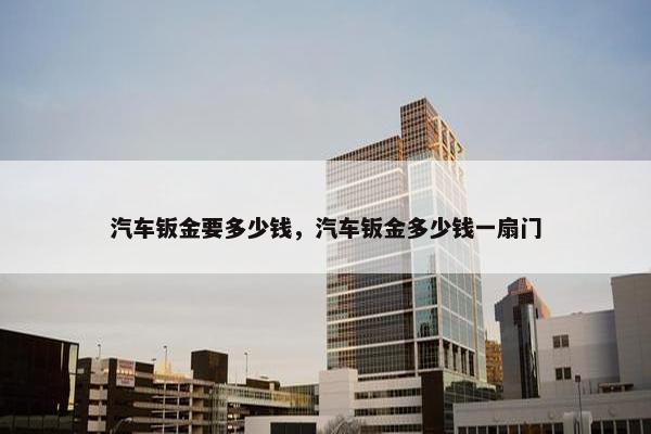 汽车钣金要多少钱，汽车钣金多少钱一扇门