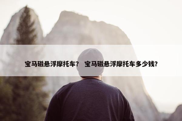 宝马磁悬浮摩托车？ 宝马磁悬浮摩托车多少钱？
