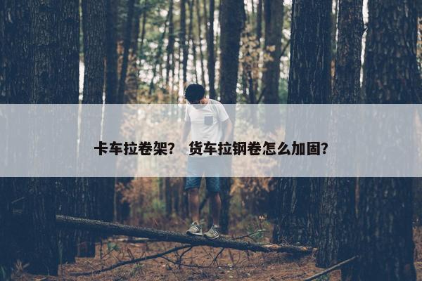 卡车拉卷架？ 货车拉钢卷怎么加固？