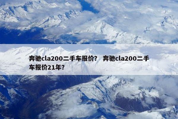 奔驰cla200二手车报价？ 奔驰cla200二手车报价21年？