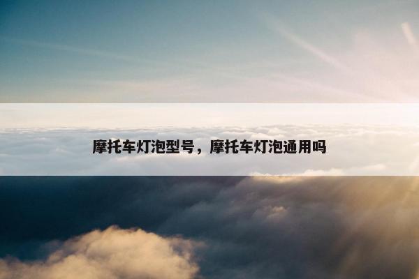 摩托车灯泡型号，摩托车灯泡通用吗