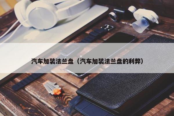 汽车加装法兰盘（汽车加装法兰盘的利弊）