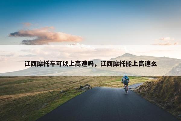 江西摩托车可以上高速吗，江西摩托能上高速么