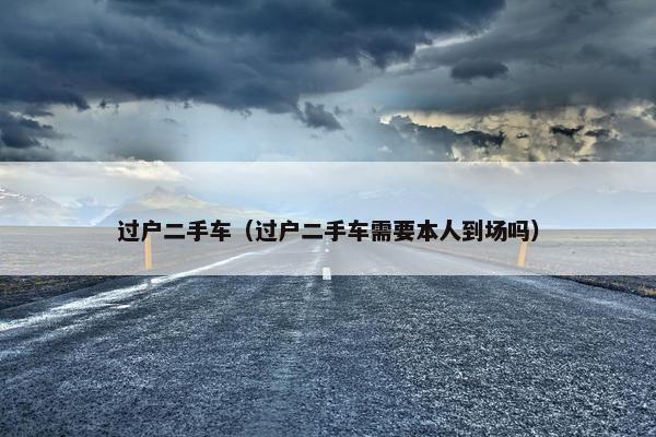 过户二手车（过户二手车需要本人到场吗）
