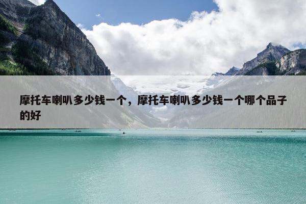 摩托车喇叭多少钱一个，摩托车喇叭多少钱一个哪个品子的好
