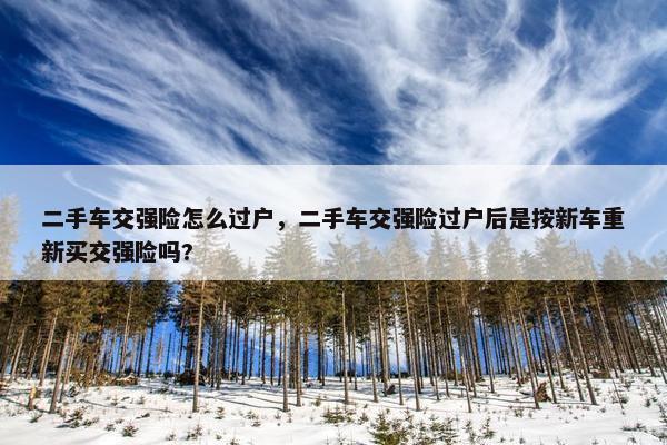 二手车交强险怎么过户，二手车交强险过户后是按新车重新买交强险吗?