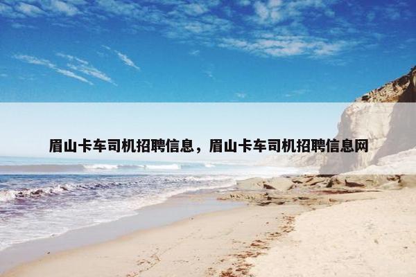 眉山卡车司机招聘信息，眉山卡车司机招聘信息网