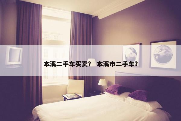 本溪二手车买卖？ 本溪市二手车？