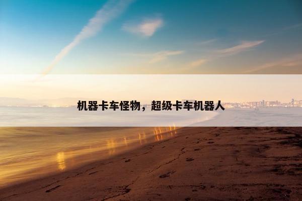 机器卡车怪物，超级卡车机器人
