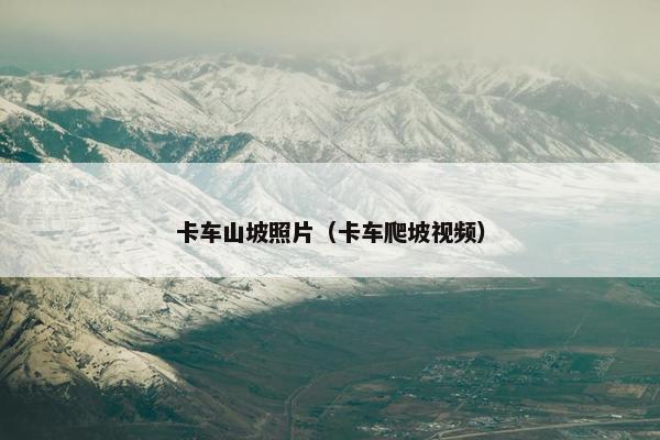卡车山坡照片（卡车爬坡视频）