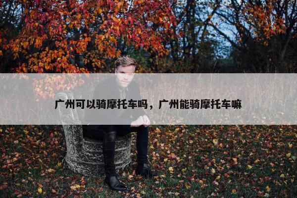 广州可以骑摩托车吗，广州能骑摩托车嘛