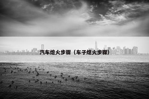 汽车熄火步骤（车子熄火步骤）