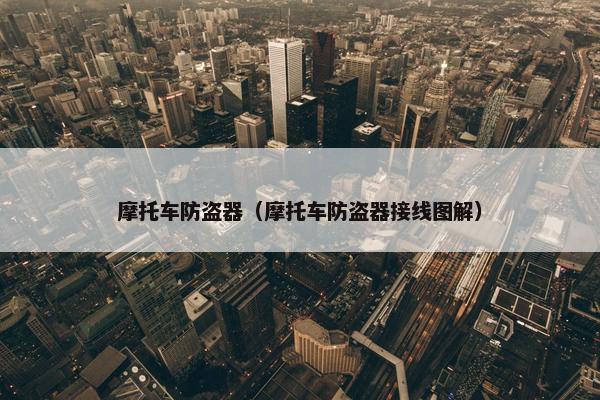 摩托车防盗器（摩托车防盗器接线图解）