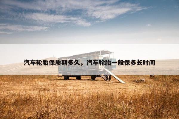 汽车轮胎保质期多久，汽车轮胎一般保多长时间
