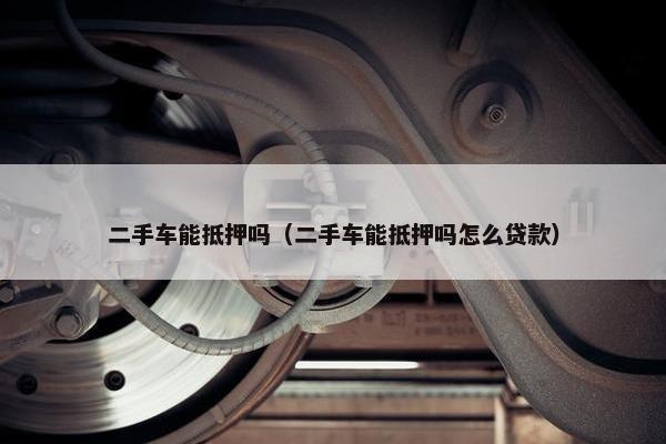 二手车能抵押吗（二手车能抵押吗怎么贷款）