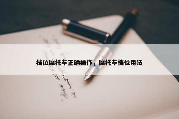 档位摩托车正确操作，摩托车档位用法