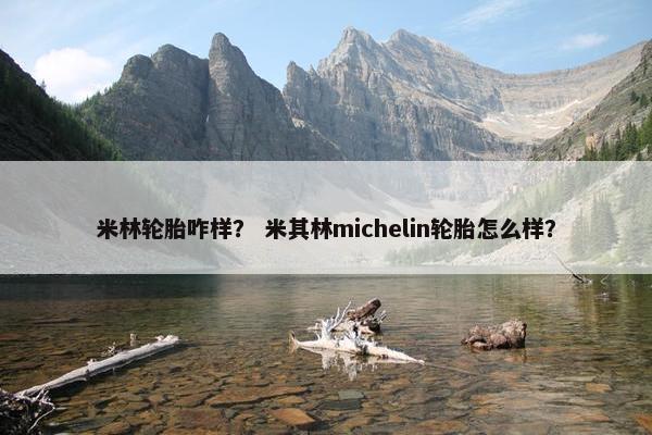 米林轮胎咋样？ 米其林michelin轮胎怎么样？