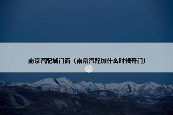 南京汽配城门面（南京汽配城什么时候开门）