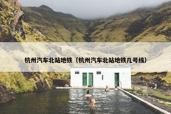 杭州汽车北站地铁（杭州汽车北站地铁几号线）