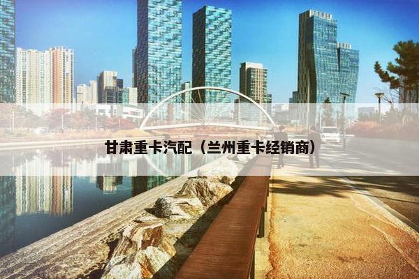 甘肃重卡汽配（兰州重卡经销商）
