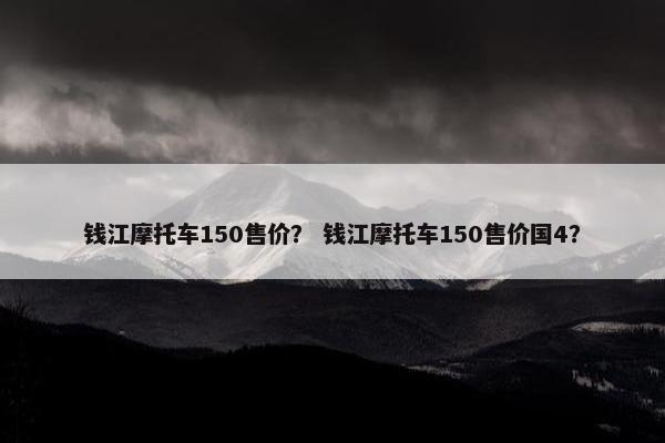 钱江摩托车150售价？ 钱江摩托车150售价国4？