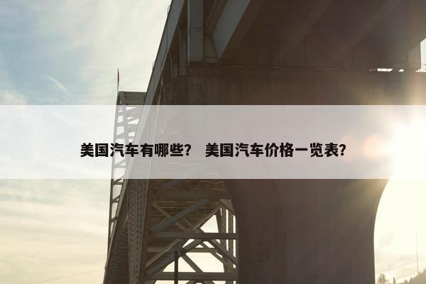美国汽车有哪些？ 美国汽车价格一览表？