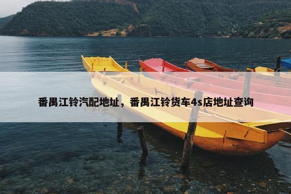 番禺江铃汽配地址，番禺江铃货车4s店地址查询