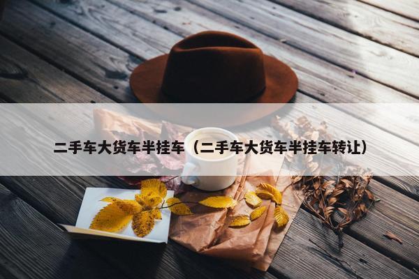 二手车大货车半挂车（二手车大货车半挂车转让）