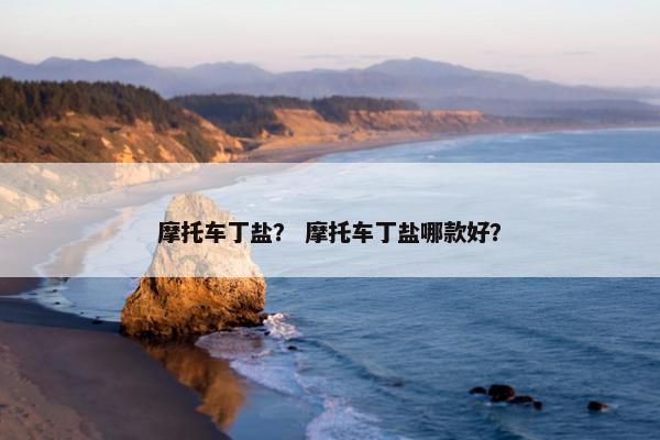 摩托车丁盐？ 摩托车丁盐哪款好？