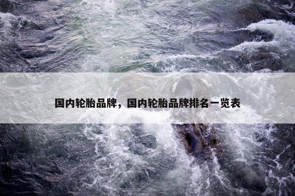 国内轮胎品牌，国内轮胎品牌排名一览表