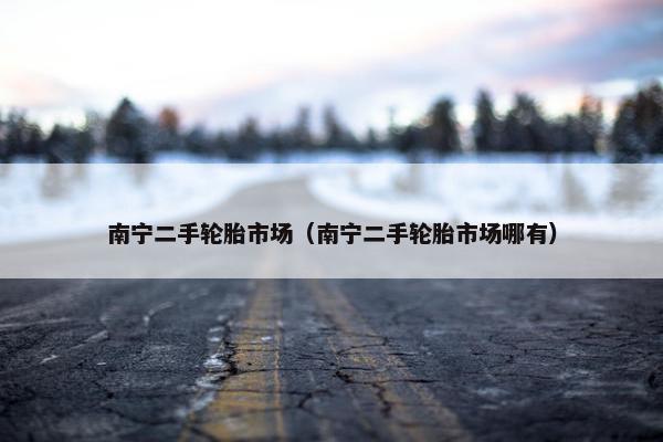 南宁二手轮胎市场（南宁二手轮胎市场哪有）