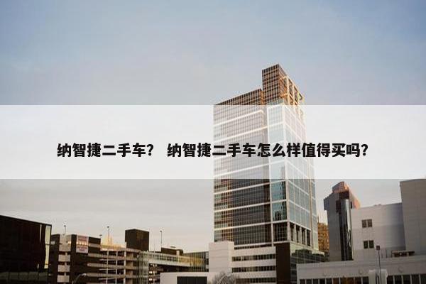 纳智捷二手车？ 纳智捷二手车怎么样值得买吗？