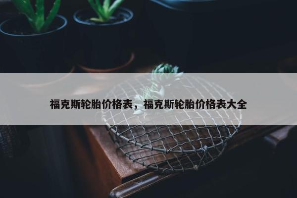 福克斯轮胎价格表，福克斯轮胎价格表大全