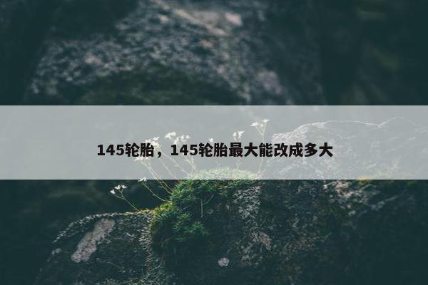 145轮胎，145轮胎最大能改成多大