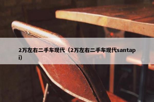 2万左右二手车现代（2万左右二手车现代santapi）