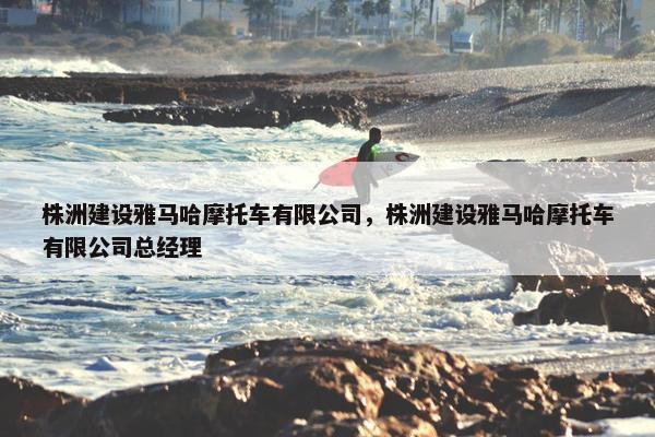 株洲建设雅马哈摩托车有限公司，株洲建设雅马哈摩托车有限公司总经理