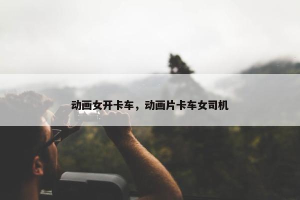 动画女开卡车，动画片卡车女司机